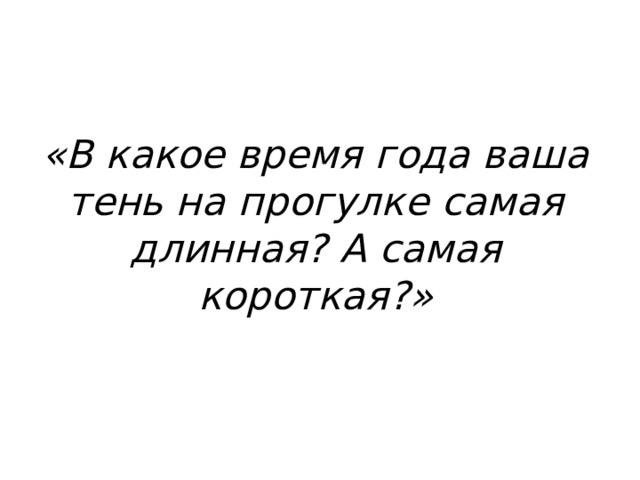 «В какое время года ваша тень на прогулке самая длинная? А самая короткая?»    
