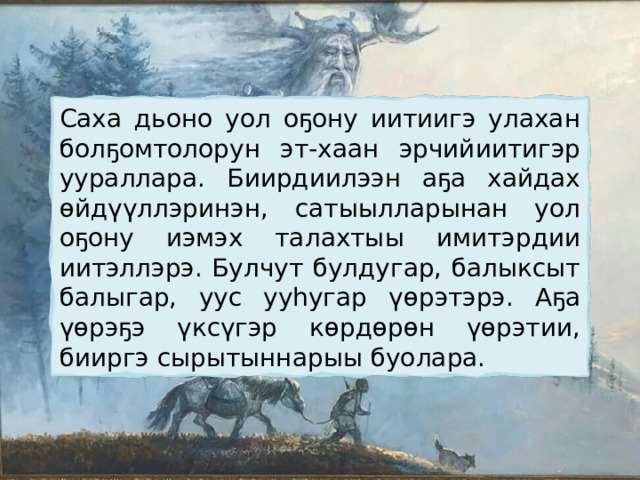Саха дьоно уол оҕону иитиигэ улахан болҕомтолорун эт-хаан эрчийиитигэр уураллара. Биирдиилээн аҕа хайдах өйдүүллэринэн, сатыылларынан уол оҕону иэмэх талахтыы имитэрдии иитэллэрэ. Булчут булдугар, балыксыт балыгар, уус ууһугар үөрэтэрэ. Аҕа үөрэҕэ үксүгэр көрдөрөн үөрэтии, бииргэ сырытыннарыы буолара. 