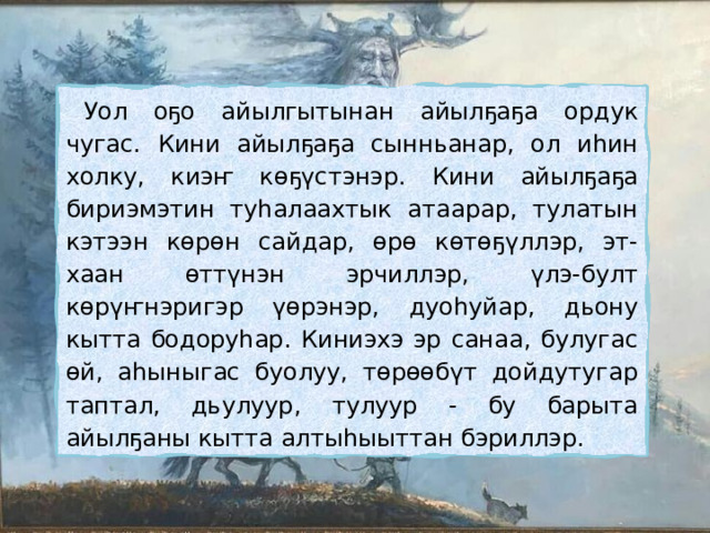 Уол оҕо айылгытынан айылҕаҕа ордук чугас. Кини айылҕаҕа сынньанар, ол иhин холку, киэҥ көҕүстэнэр. Кини айылҕаҕа бириэмэтин туhалаахтык атаарар, тулатын кэтээн көрөн сайдар, өрө көтөҕүллэр, эт-хаан өттүнэн эрчиллэр, үлэ-булт көрүҥнэригэр үөрэнэр, дуоhуйар, дьону кытта бодоруhар. Киниэхэ эр санаа, булугас өй, аhыныгас буолуу, төрөөбүт дойдутугар таптал, дьулуур, тулуур - бу барыта айылҕаны кытта алтыhыыттан бэриллэр. 