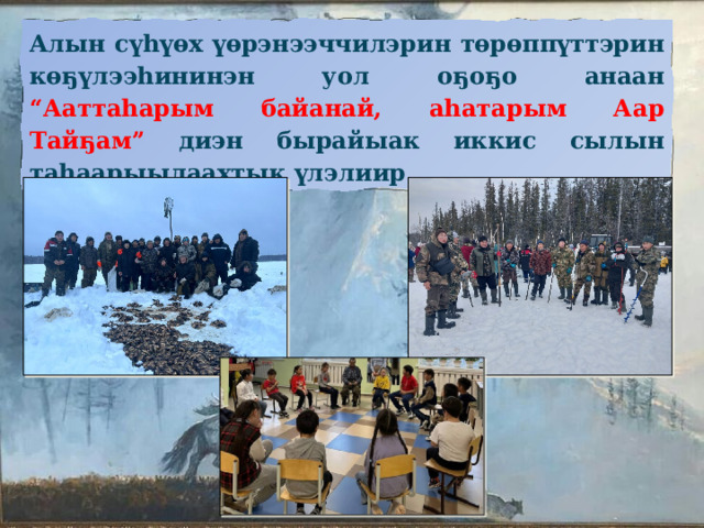 Алын сүһүөх үөрэнээччилэрин төрөппүттэрин көҕүлээһининэн уол оҕоҕо анаан “Ааттаһарым байанай, аһатарым Аар Тайҕам” диэн бырайыак иккис сылын таһаарыылаахтык үлэлиир. 