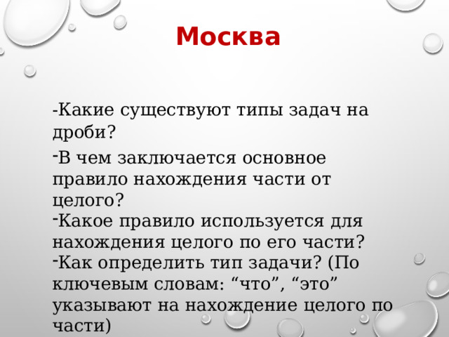 Москва -Какие существуют типы задач на дроби? В чем заключается основное правило нахождения части от целого? Какое правило используется для нахождения целого по его части? Как определить тип задачи? (По ключевым словам: “что”, “это” указывают на нахождение целого по части) 