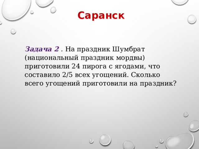 Саранск Задача 2 . На праздник Шумбрат (национальный праздник мордвы) приготовили 24 пирога с ягодами, что составило 2/5​ всех угощений. Сколько всего угощений приготовили на праздник? 