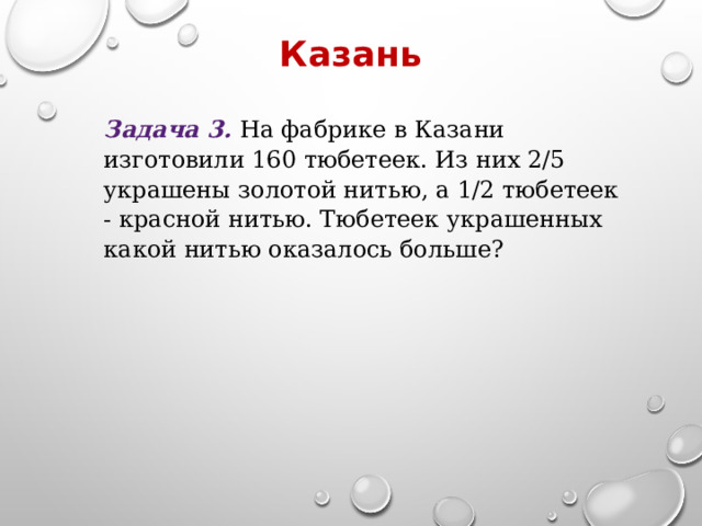 Казань Задача 3. На фабрике в Казани изготовили 160 тюбетеек. Из них 2/5 украшены золотой нитью, а 1/2 тюбетеек - красной нитью. Тюбетеек украшенных какой нитью оказалось больше? 
