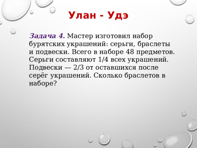 Улан - Удэ Задача 4. Мастер изготовил набор бурятских украшений: серьги, браслеты и подвески. Всего в наборе 48 предметов. Серьги составляют 1/4​ всех украшений. Подвески — 2/3​ от оставшихся после серёг украшений. Сколько браслетов в наборе? 