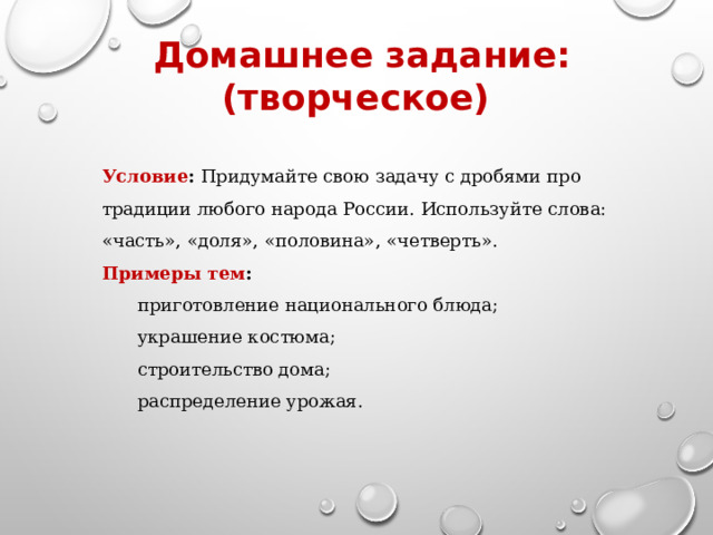 Домашнее задание: (творческое) Условие : Придумайте свою задачу с дробями про традиции любого народа России. Используйте слова: «часть», «доля», «половина», «четверть». Примеры тем : приготовление национального блюда; украшение костюма; строительство дома; распределение урожая. 
