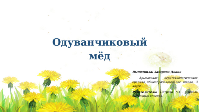    Одуванчиковый мёд    Выполнила: Захарова Диана  Арылахская агротехнологическая средняя общеобразовательная школа, 3 класс Руководитель: Петрова К.Г., учитель начальных классов.   