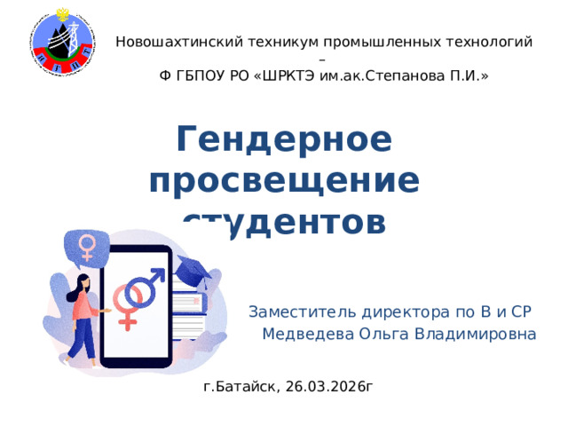 Новошахтинский техникум промышленных технологий – Ф ГБПОУ РО «ШРКТЭ им.ак.Степанова П.И.» Гендерное просвещение студентов Заместитель директора по В и СР Медведева Ольга Владимировна г.Батайск, 26.03.2026г 