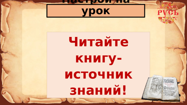 Настрой на урок Читайте книгу-источник знаний! 
