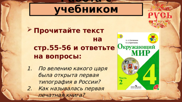 Работа с учебником Прочитайте текст на стр.55-56 и ответьте на вопросы:  По велению какого царя была открыта первая типография в России? Как называлась первая печатная книга? 