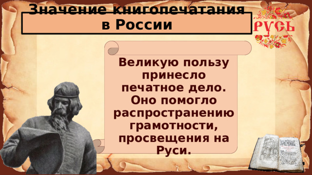 Значение книгопечатания в России  Великую пользу принесло печатное дело. Оно помогло распространению грамотности, просвещения на Руси. 