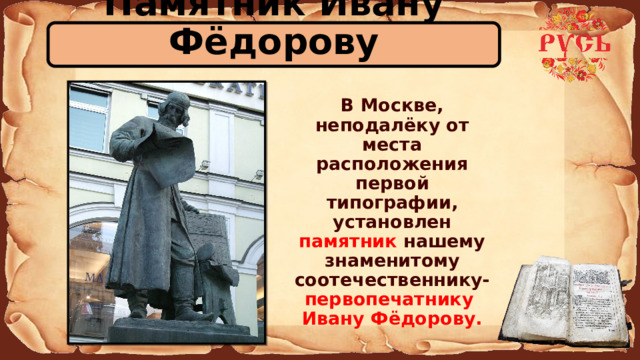 Памятник Ивану Фёдорову  В Москве, неподалёку от места расположения первой типографии, установлен памятник нашему знаменитому соотечественнику- первопечатнику  Ивану Фёдорову. 