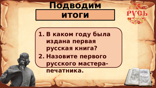 Подводим итоги В каком году была издана первая русская книга? Назовите первого русского мастера-печатника.       