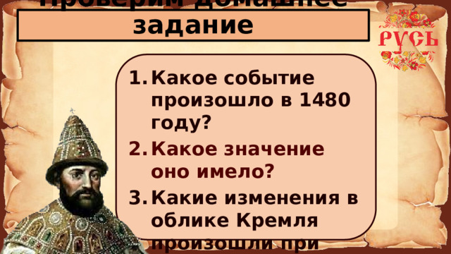 Проверим домашнее задание Какое событие произошло в 1480 году? Какое значение оно имело? Какие изменения в облике Кремля произошли при Иване III?        