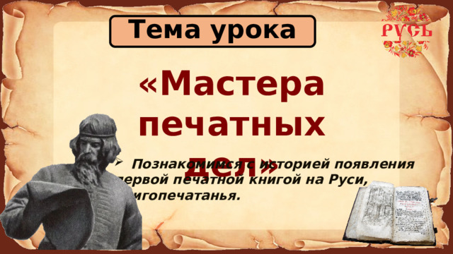 Тема урока «Мастера печатных дел» Познакомимся с историей появления первой печатной книгой на Руси, книгопечатанья. 