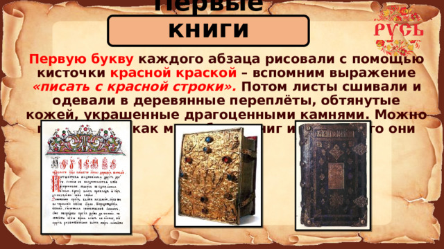 Первые книги  Первую букву каждого абзаца рисовали с помощью кисточки красной краской – вспомним выражение «писать с красной строки». Потом листы сшивали и одевали в деревянные переплёты, обтянутые кожей, украшенные драгоценными камнями. Можно представит, как мало было книг и как дорого они стоили. 
