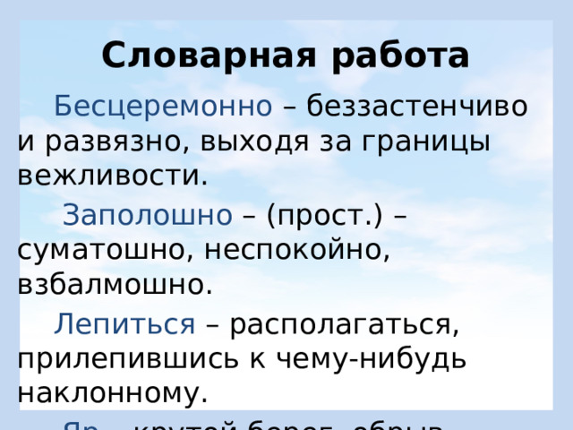Словарная работа  Бесцеремонно – беззастенчиво и развязно, выходя за границы вежливости.  Заполошно – (прост.) – суматошно, неспокойно, взбалмошно.  Лепиться – располагаться, прилепившись к чему-нибудь наклонному.  Яр – крутой берег, обрыв. 