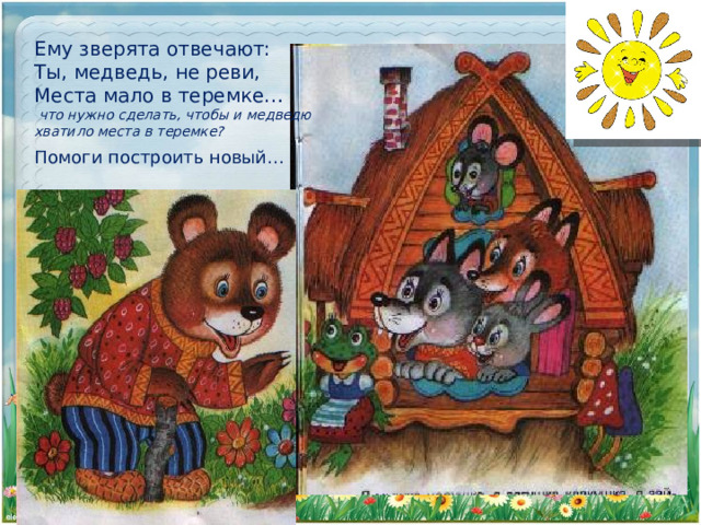 Ему зверята отвечают: Ты, медведь, не реви, Места мало в теремке…  что нужно сделать, чтобы и медведю хватило места в теремке? Помоги построить новый… 