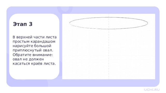 Этап 3 В верхней части листа простым карандашом нарисуйте большой приплюснутый овал. Обратите внимание: овал не должен  касаться краёв листа. Практическая работа — Начнем рисовать с аквариума. В верхней части листа простым карандашом нарисуйте большой приплюснутый овал. Обратите внимание, что овал не должен касаться краёв листа. 
