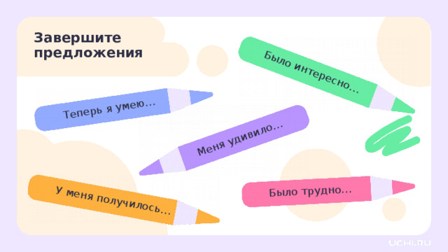 Теперь я умею… Было трудно… Было интересно… У меня получилось… Меня удивило… Завершите предложения Рефлексия. Оценка эмоционального состояния  — Дополните высказывания. 