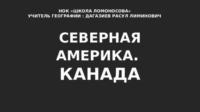 НОК «ШКОЛА ЛОМОНОСОВА» УЧИТЕЛЬ ГЕОГРАФИИ : ДАГАЗИЕВ РАСУЛ ЛИМИНОВИЧ СЕВЕРНАЯ АМЕРИКА . КАНАДА 