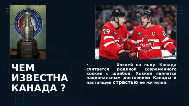 ЧЕМ ИЗВЕСТНА КАНАДА ?  Хоккей на льду. Канада считается родиной современного хоккея с шайбой. Хоккей является национальным достоянием Канады и настоящей страстью её жителей. 