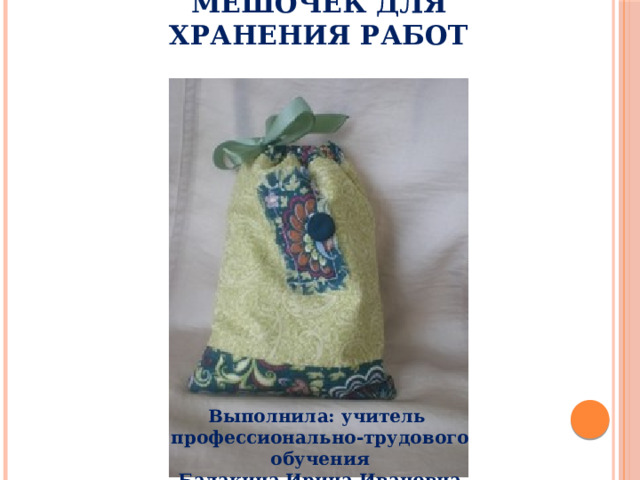 Мешочек для хранения работ Выполнила: учитель профессионально-трудового обучения Балакина Ирина Ивановна 