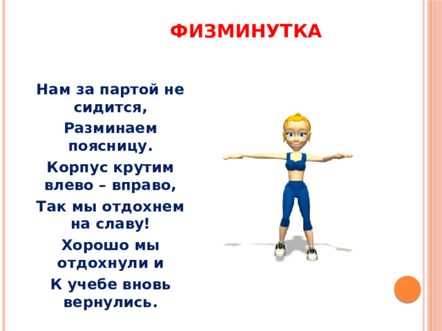  физминутка Нам за партой не сидится, Разминаем поясницу. Корпус крутим влево – вправо, Так мы отдохнем на славу! Хорошо мы отдохнули и К учебе вновь вернулись. 
