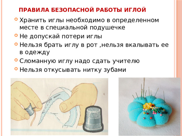Правила безопасной работы иглой Хранить иглы необходимо в определенном месте в специальной подушечке Не допускай потери иглы Нельзя брать иглу в рот ,нельзя вкалывать ее в одежду Сломанную иглу надо сдать учителю Нельзя откусывать нитку зубами 