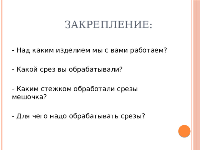  Закрепление: - Над каким изделием мы с вами работаем? - Какой срез вы обрабатывали? - Каким стежком обработали срезы мешочка? - Для чего надо обрабатывать срезы? 