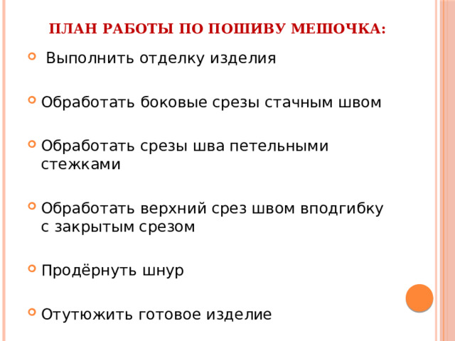 План работы по пошиву мешочка:  Выполнить отделку изделия Обработать боковые срезы стачным швом Обработать срезы шва петельными стежками Обработать верхний срез швом вподгибку с закрытым срезом Продёрнуть шнур Отутюжить готовое изделие 