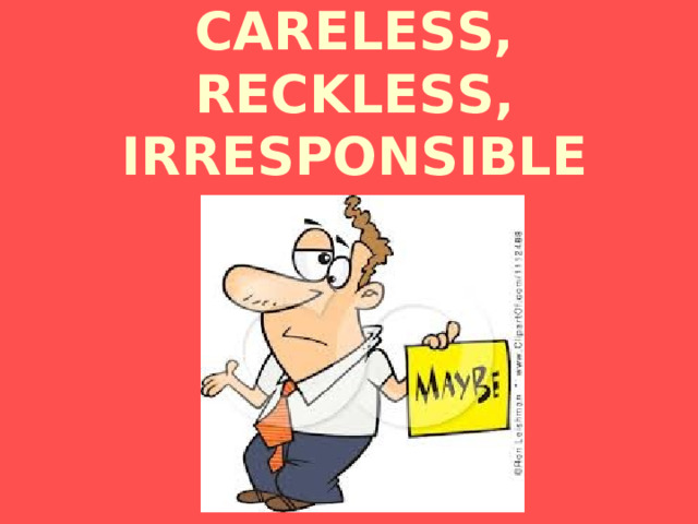 CARELESS, RECKLESS, IRRESPONSIBLE 