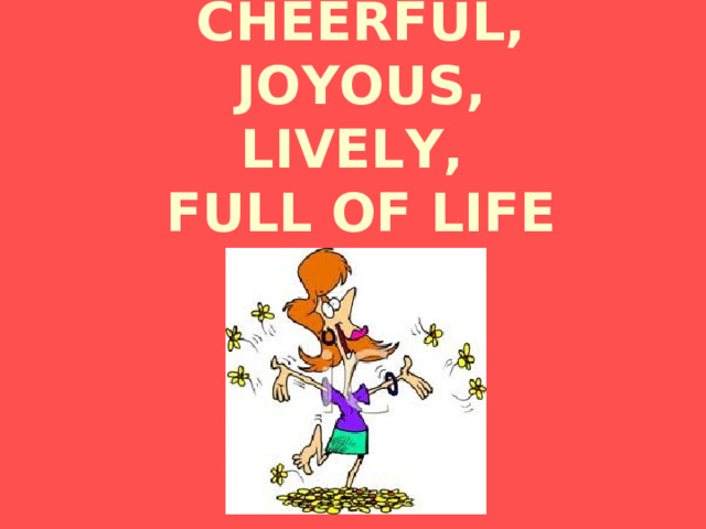 CHEERFUL,  JOYOUS,  LIVELY,  FULL OF LIFE 