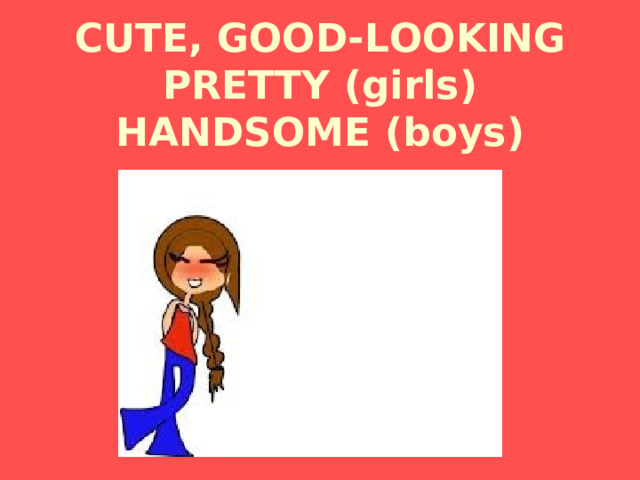 CUTE , GOOD-LOOKING  PRETTY ( girls )  HANDSOME ( boys ) 