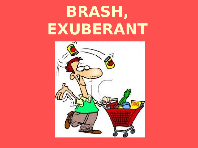 BRASH,  EXUBERANT 