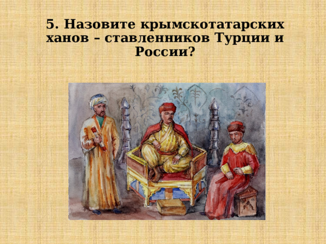 5. Назовите крымскотатарских ханов – ставленников Турции и России? 