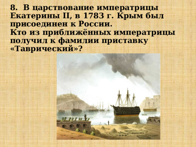 8. В царствование императрицы Екатерины II, в 1783 г. Крым был присоединен к России.  Кто из приближённых императрицы получил к фамилии приставку «Таврический»? 