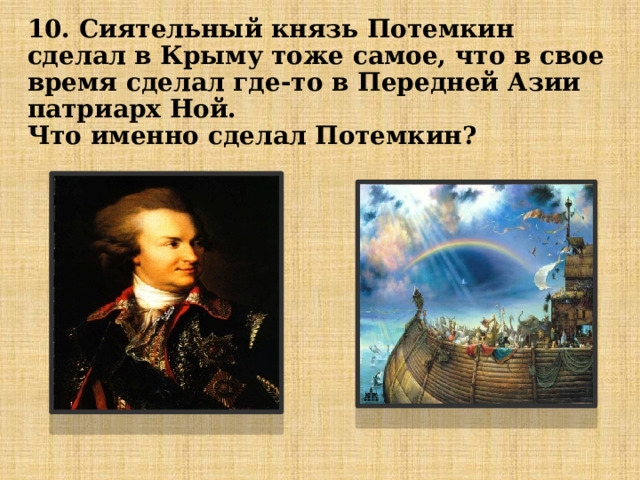 10. Сиятельный князь Потемкин сделал в Крыму тоже самое, что в свое время сделал где-то в Передней Азии патриарх Ной.  Что именно сделал Потемкин? 