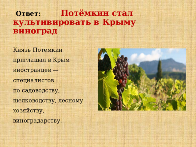  Ответ:  Потёмкин стал культивировать в Крыму виноград Князь Потемкин приглашал в Крым иностранцев — специалистов по садоводству, шелководству, лесному хозяйству, виноградарству.   