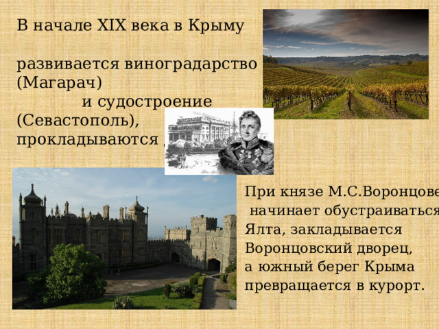 В начале XIX века в Крыму развивается виноградарство (Магарач) и судостроение (Севастополь), прокладываются дороги. При князе М.С.Воронцове начинает обустраиваться Ялта, закладывается Воронцовский дворец, а южный берег Крыма превращается в курорт . 