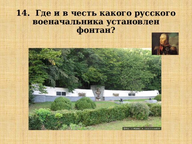 14. Где и в честь какого русского военачальника установлен фонтан? 