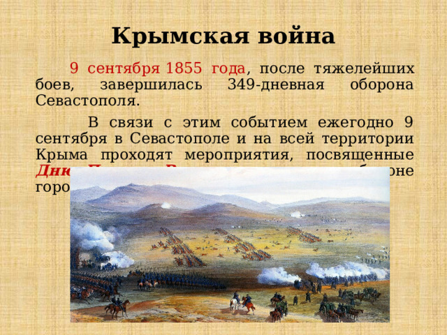 Крымская война  9 сентября 1855 года , после тяжелейших боев, завершилась 349-дневная оборона Севастополя.  В связи с этим событием ежегодно 9 сентября в Севастополе и на всей территории Крыма проходят мероприятия, посвященные Дню Памяти Воинов , павших при обороне города и в Крымской войне .       