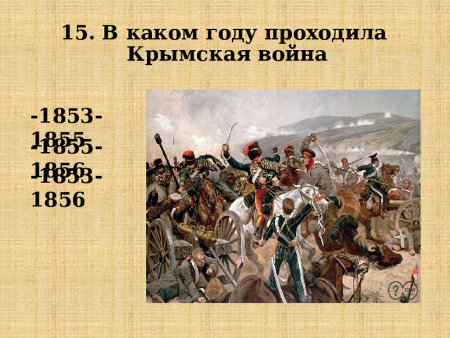 15. В каком году проходила  Крымская война -1853-1855 -1855-1856 -1853-1856  