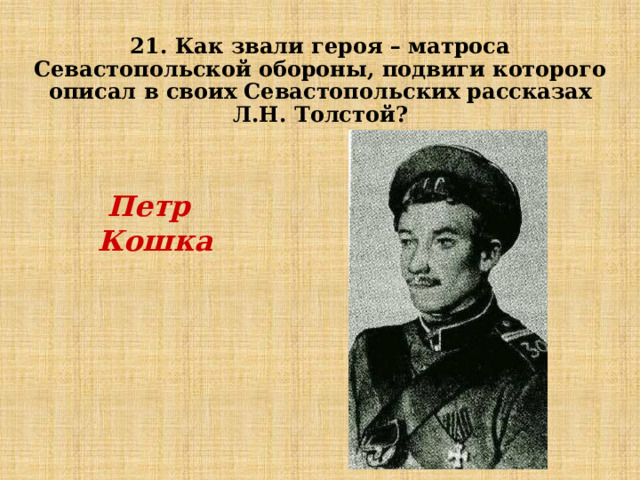 21. Как звали героя – матроса Севастопольской обороны, подвиги которого описал в своих Севастопольских рассказах Л.Н. Толстой?  Петр Кошка 