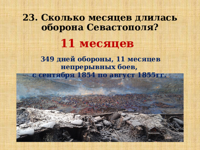 23. Сколько месяцев длилась оборона Севастополя? 11 месяцев 349 дней обороны, 11 месяцев непрерывных боев, с сентября 1854 по август 1855гг. 