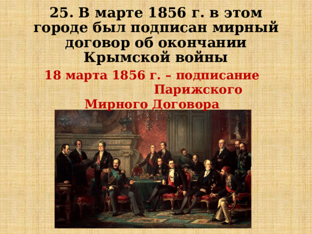 25. В марте 1856 г. в этом городе был подписан мирный договор об окончании Крымской войны 18 марта 1856 г. – подписание Парижского Мирного Договора 
