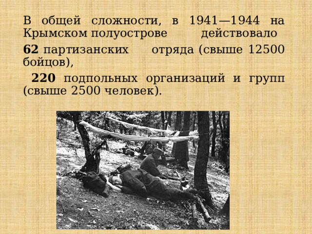 В общей слож­но­сти, в 1941—1944 на Крым­ском по­лу­ост­ро­ве дей­ство­ва­ло 62 пар­ти­зан­ских от­ря­да (свыше 12500 бой­цов),  220 под­поль­ных ор­га­ни­за­ций и групп (свыше 2500 человек). 