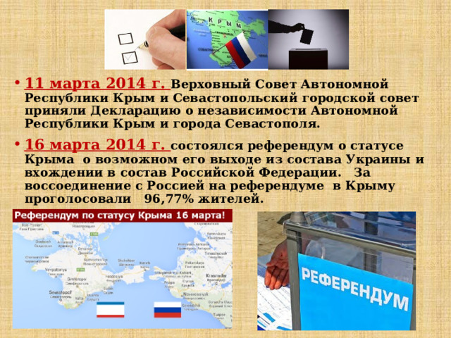 11 марта 2014 г. Верховный Совет Автономной Республики Крым и Севастопольский городской совет приняли Декларацию о независимости Автономной Республики Крым и города Севастополя.  16 марта 2014 г. состоялся референдум о статусе Крыма о возможном его выходе из состава Украины и вхождении в состав Российской Федерации. За воссоединение с Россией на референдуме в Крыму проголосовали 96,77% жителей. 