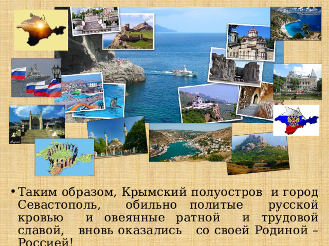 Таким образом, Крымский полуостров и город Севастополь, обильно политые русской кровью и овеянные ратной и трудовой славой, вновь оказались со своей Родиной – Россией! 