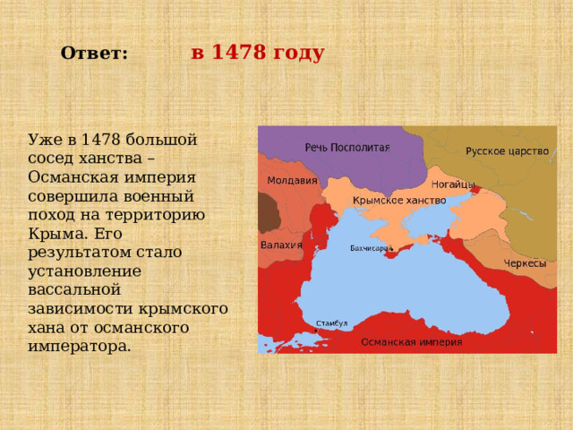  Ответ: в 1478  году   Уже в 1478 большой сосед ханства – Османская империя совершила военный поход на территорию Крыма. Его результатом стало установление вассальной зависимости крымского хана от османского императора. 