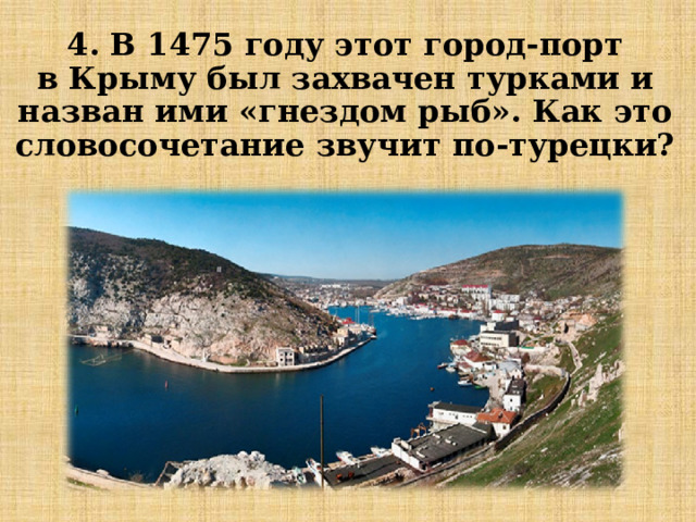 4. В 1475 году этот город-порт в Крыму был захвачен турками и назван ими «гнездом рыб». Как это словосочетание звучит по-турецки? 